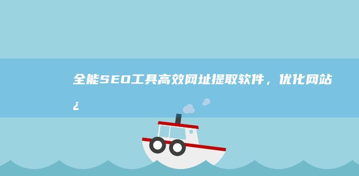 全能SEO工具：高效网址提取软件，优化网站必备助手