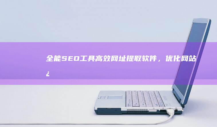 全能SEO工具：高效网址提取软件，优化网站必备助手